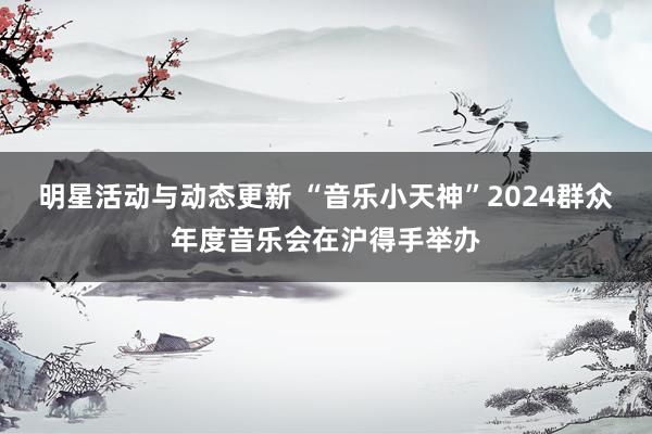 明星活动与动态更新 “音乐小天神”2024群众年度音乐会在沪得手举办