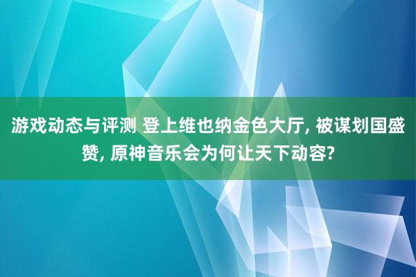 游戏动态与评测 登上维也纳金色大厅, 被谋划国盛赞, 原神音乐会为何让天下动容?