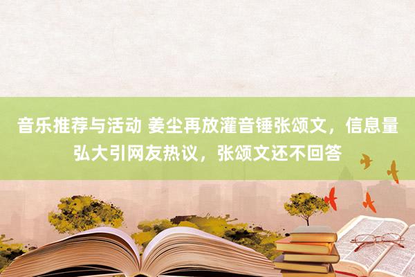 音乐推荐与活动 姜尘再放灌音锤张颂文，信息量弘大引网友热议，张颂文还不回答