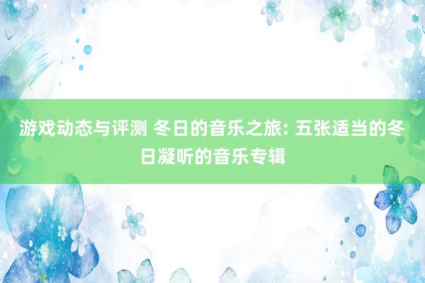 游戏动态与评测 冬日的音乐之旅: 五张适当的冬日凝听的音乐专辑