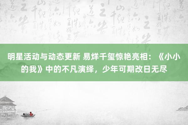 明星活动与动态更新 易烊千玺惊艳亮相：《小小的我》中的不凡演绎，少年可期改日无尽