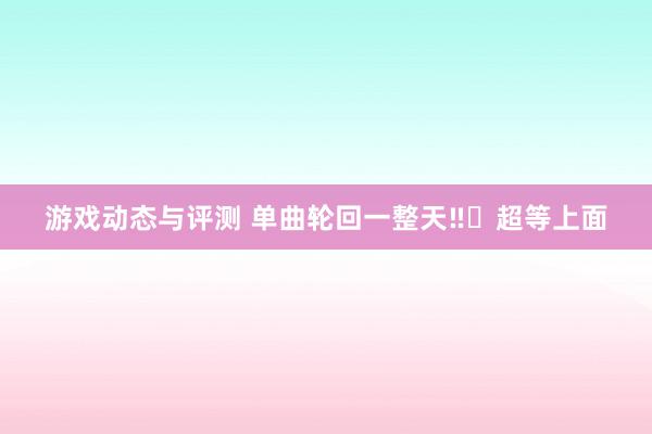 游戏动态与评测 单曲轮回一整天‼️超等上面