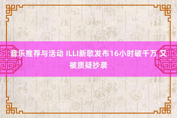 音乐推荐与活动 ILLI新歌发布16小时破千万 又被质疑抄袭