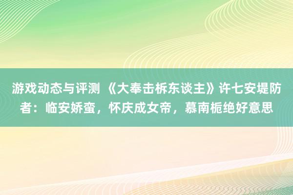 游戏动态与评测 《大奉击柝东谈主》许七安堤防者：临安娇蛮，怀庆成女帝，慕南栀绝好意思