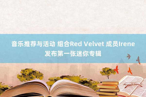 音乐推荐与活动 组合Red Velvet 成员Irene发布第一张迷你专辑