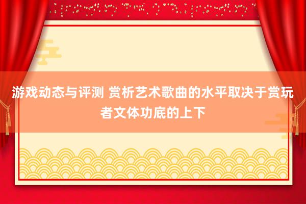 游戏动态与评测 赏析艺术歌曲的水平取决于赏玩者文体功底的上下