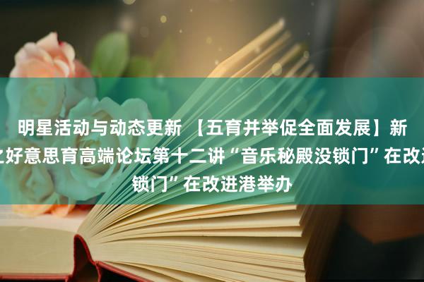 明星活动与动态更新 【五育并举促全面发展】新港文告之好意思育高端论坛第十二讲“音乐秘殿没锁门”在改进港举办