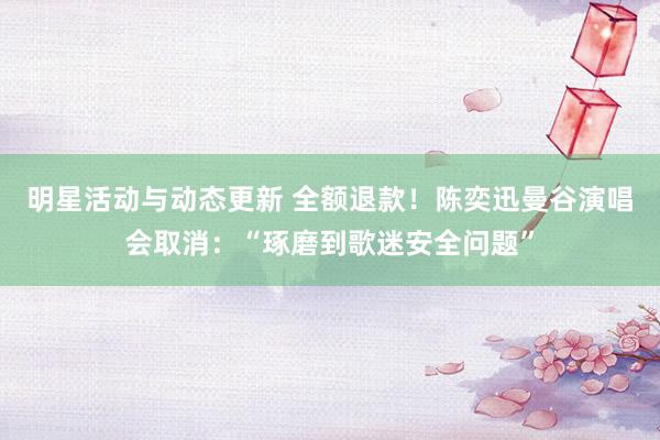 明星活动与动态更新 全额退款！陈奕迅曼谷演唱会取消：“琢磨到歌迷安全问题”