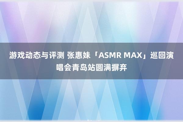 游戏动态与评测 张惠妹「ASMR MAX」巡回演唱会青岛站圆满摒弃