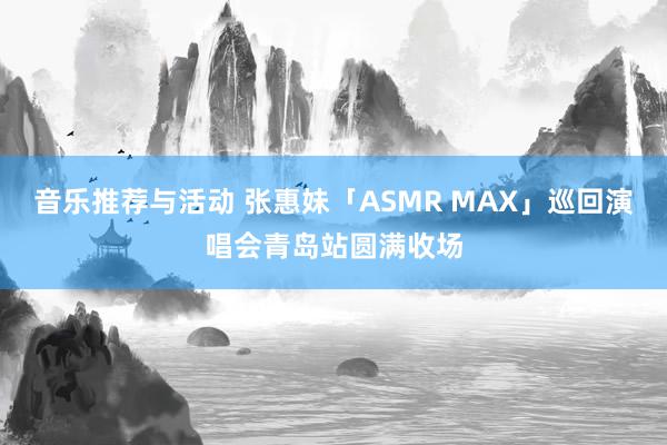 音乐推荐与活动 张惠妹「ASMR MAX」巡回演唱会青岛站圆满收场