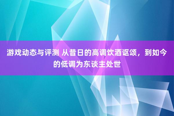 游戏动态与评测 从昔日的高调饮酒讴颂，到如今的低调为东谈主处世