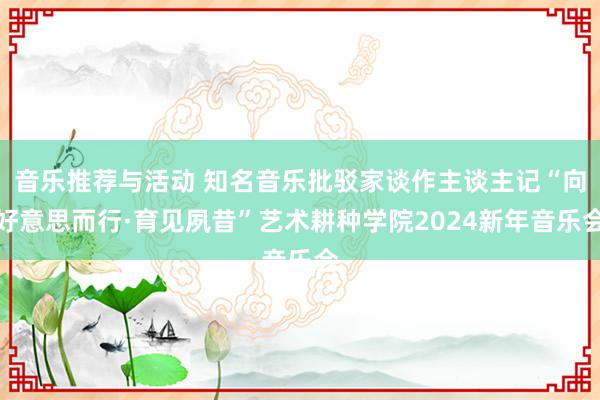 音乐推荐与活动 知名音乐批驳家谈作主谈主记“向好意思而行·育见夙昔”艺术耕种学院2024新年音乐会