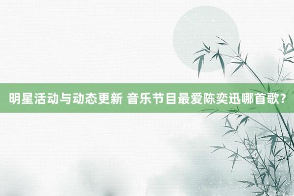 明星活动与动态更新 音乐节目最爱陈奕迅哪首歌？