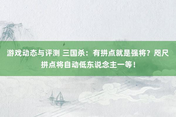 游戏动态与评测 三国杀：有拼点就是强将？咫尺拼点将自动低东说念主一等！