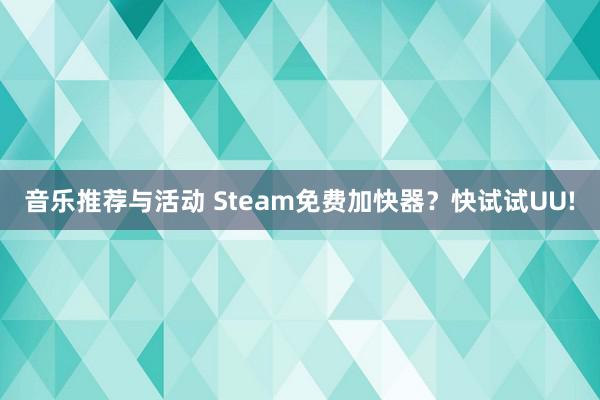 音乐推荐与活动 Steam免费加快器？快试试UU!