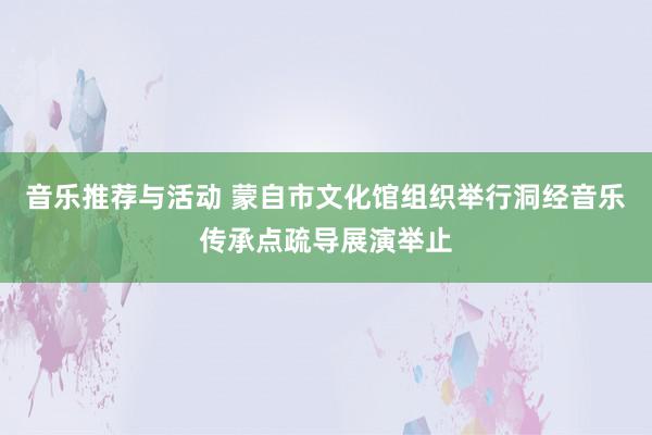 音乐推荐与活动 蒙自市文化馆组织举行洞经音乐传承点疏导展演举止