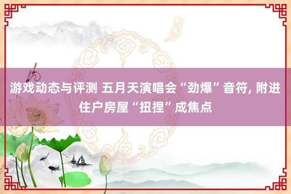 游戏动态与评测 五月天演唱会“劲爆”音符, 附进住户房屋“扭捏”成焦点