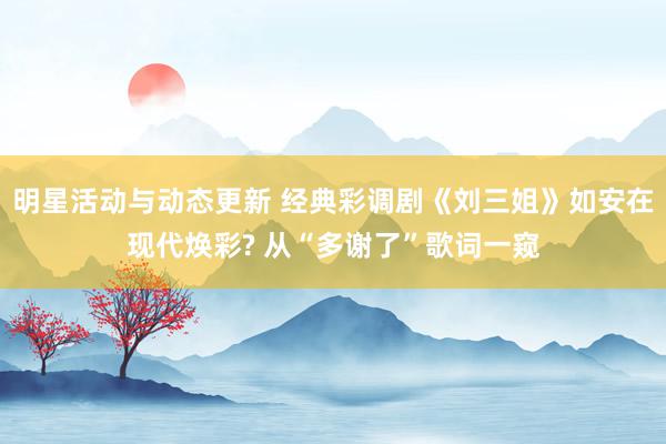 明星活动与动态更新 经典彩调剧《刘三姐》如安在现代焕彩? 从“多谢了”歌词一窥