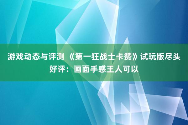 游戏动态与评测 《第一狂战士卡赞》试玩版尽头好评：画面手感王人可以