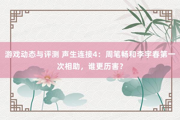 游戏动态与评测 声生连接4：周笔畅和李宇春第一次相助，谁更历害？