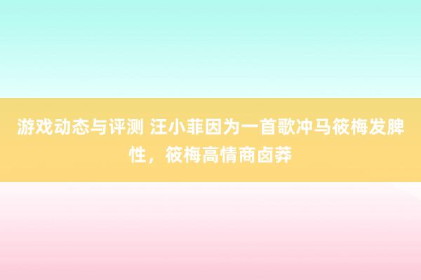 游戏动态与评测 汪小菲因为一首歌冲马筱梅发脾性，筱梅高情商卤莽