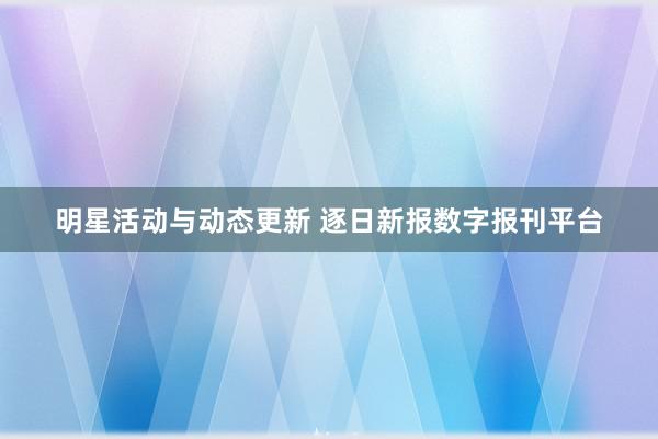 明星活动与动态更新 逐日新报数字报刊平台