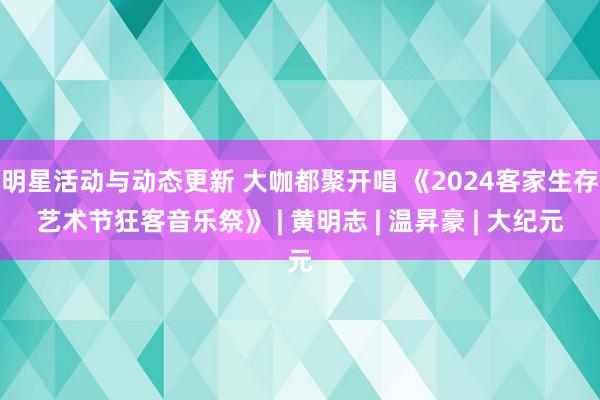 明星活动与动态更新 大咖都聚开唱 《2024客家生存艺术节狂客音乐祭》 | 黄明志 | 温昇豪 | 大纪元