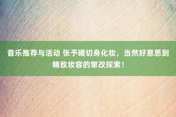 音乐推荐与活动 张予曦切身化妆，当然好意思到精致妆容的窜改探索！