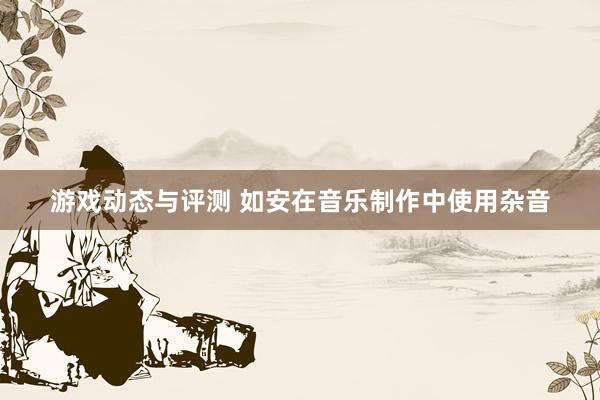 游戏动态与评测 如安在音乐制作中使用杂音