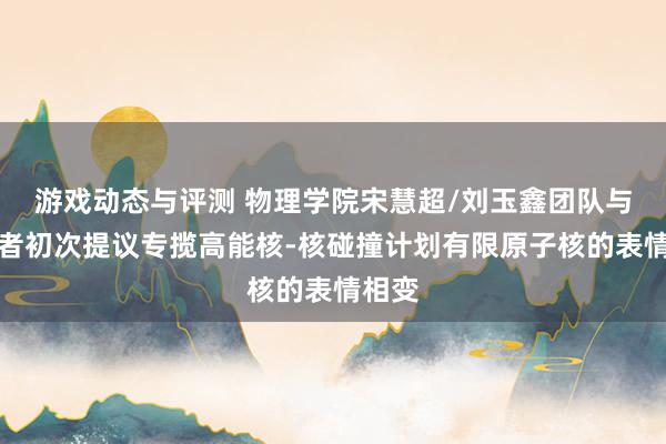 游戏动态与评测 物理学院宋慧超/刘玉鑫团队与合营者初次提议专揽高能核-核碰撞计划有限原子核的表情相变