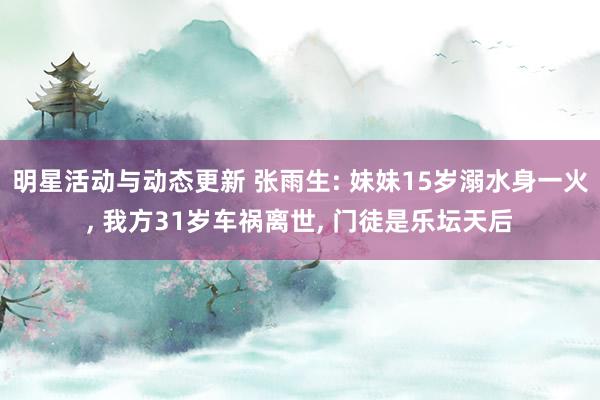 明星活动与动态更新 张雨生: 妹妹15岁溺水身一火, 我方31岁车祸离世, 门徒是乐坛天后