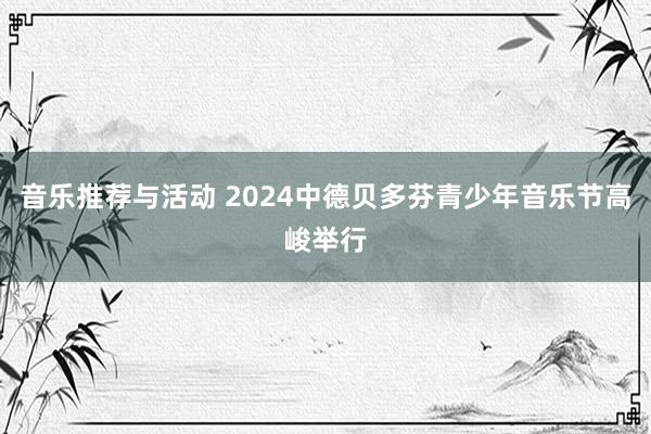 音乐推荐与活动 2024中德贝多芬青少年音乐节高峻举行