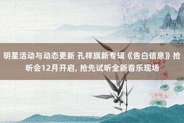 明星活动与动态更新 孔祥旗新专辑《告白信息》抢听会12月开启, 抢先试听全新音乐现场