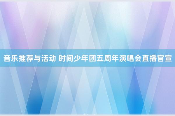 音乐推荐与活动 时间少年团五周年演唱会直播官宣