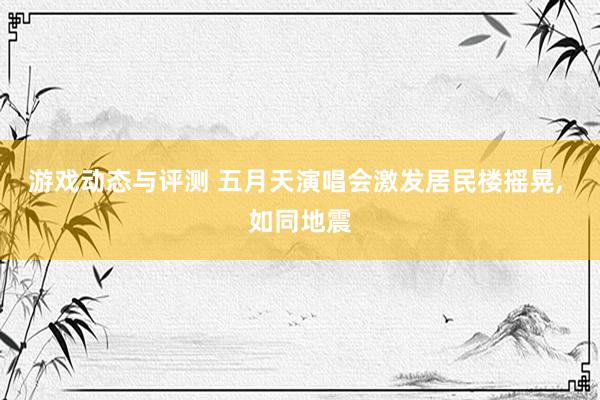 游戏动态与评测 五月天演唱会激发居民楼摇晃, 如同地震