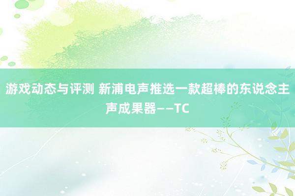 游戏动态与评测 新浦电声推选一款超棒的东说念主声成果器——TC