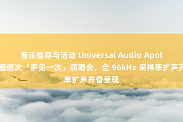 音乐推荐与活动 Universal Audio Apollo 助力檀健次「多见一次」演唱会，全 96kHz 采样率扩声齐备呈现