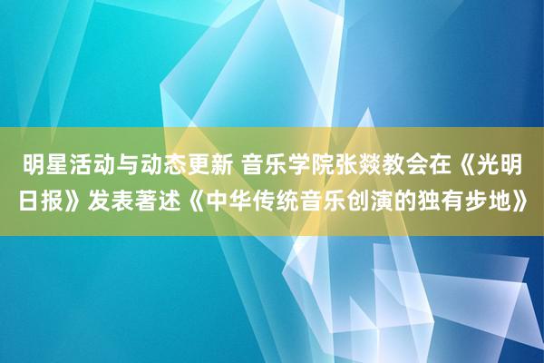 明星活动与动态更新 音乐学院张燚教会在《光明日报》发表著述《中华传统音乐创演的独有步地》