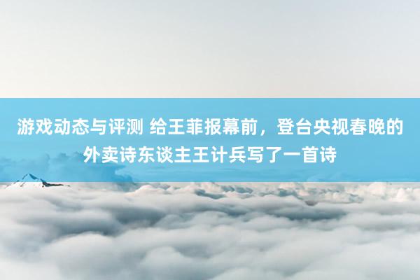 游戏动态与评测 给王菲报幕前，登台央视春晚的外卖诗东谈主王计兵写了一首诗