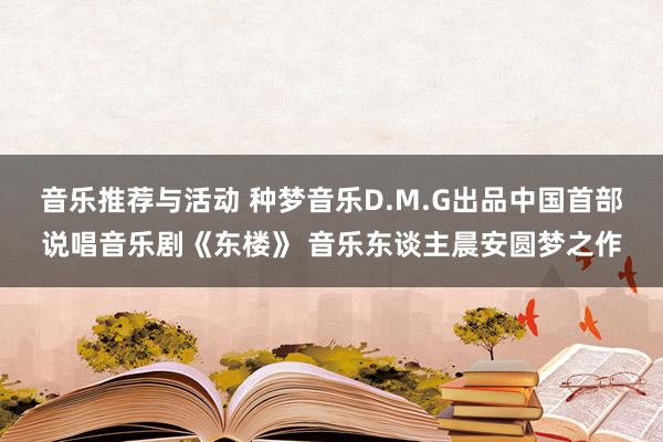 音乐推荐与活动 种梦音乐D.M.G出品中国首部说唱音乐剧《东楼》 音乐东谈主晨安圆梦之作