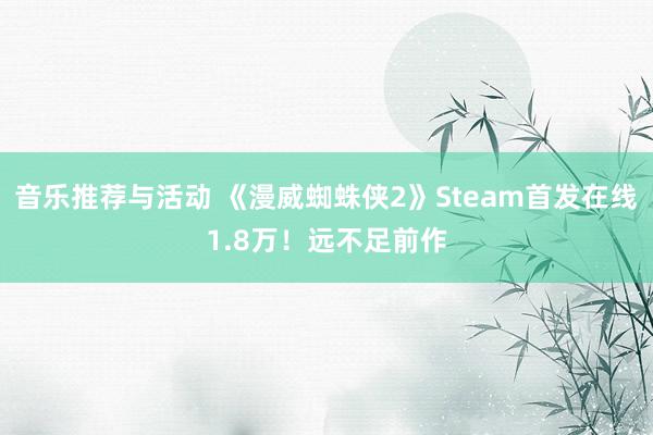 音乐推荐与活动 《漫威蜘蛛侠2》Steam首发在线1.8万！远不足前作