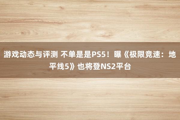 游戏动态与评测 不单是是PS5！曝《极限竞速：地平线5》也将登NS2平台