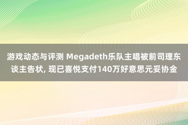 游戏动态与评测 Megadeth乐队主唱被前司理东谈主告状, 现已喜悦支付140万好意思元妥协金