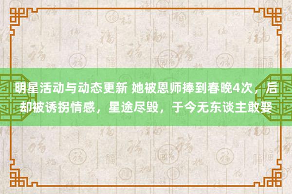 明星活动与动态更新 她被恩师捧到春晚4次，后却被诱拐情感，星途尽毁，于今无东谈主敢娶