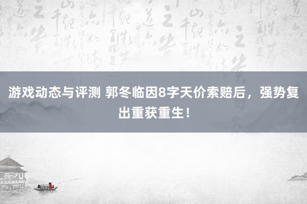 游戏动态与评测 郭冬临因8字天价索赔后，强势复出重获重生！