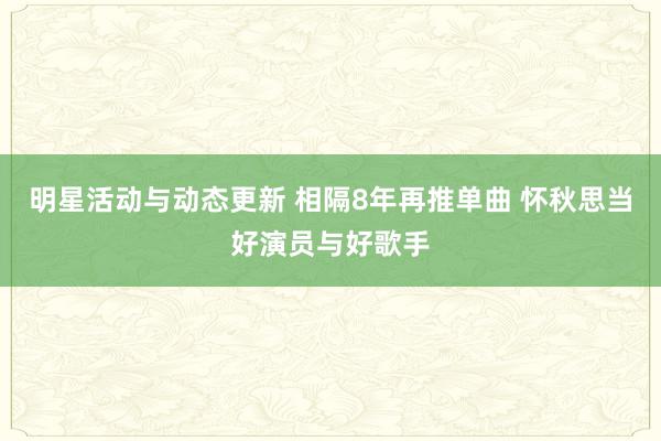 明星活动与动态更新 相隔8年再推单曲 怀秋思当好演员与好歌手