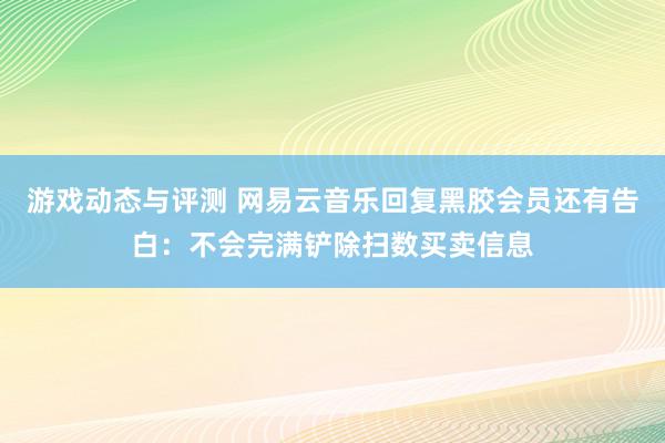 游戏动态与评测 网易云音乐回复黑胶会员还有告白：不会完满铲除扫数买卖信息