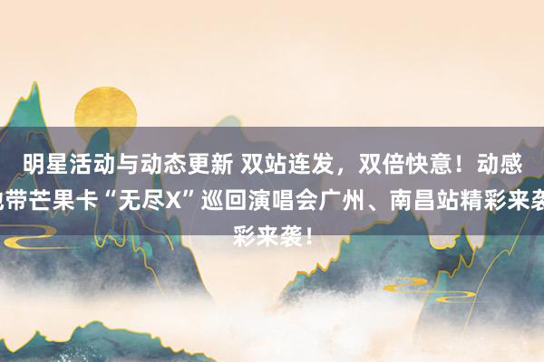 明星活动与动态更新 双站连发，双倍快意！动感地带芒果卡“无尽X”巡回演唱会广州、南昌站精彩来袭！