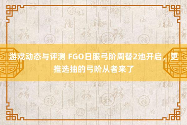 游戏动态与评测 FGO日服弓阶周替2池开启，更推选抽的弓阶从者来了