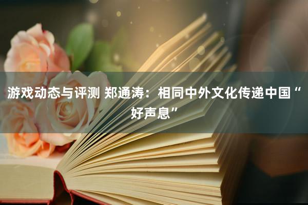 游戏动态与评测 郑通涛：相同中外文化传递中国“好声息”